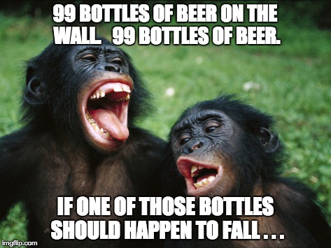 Bonobo Lyfe | 99 BOTTLES OF BEER ON THE WALL.   99 BOTTLES OF BEER. IF ONE OF THOSE BOTTLES SHOULD HAPPEN TO FALL . . . | image tagged in memes,bonobo lyfe | made w/ Imgflip meme maker