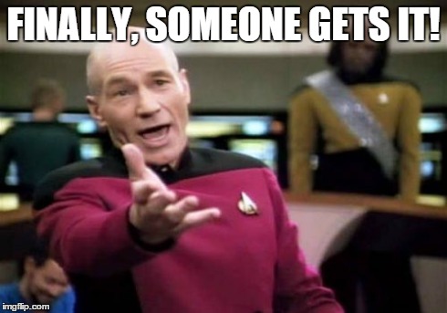 Picard Wtf Meme | FINALLY, SOMEONE GETS IT! | image tagged in memes,picard wtf | made w/ Imgflip meme maker