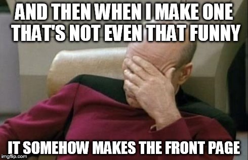 Captain Picard Facepalm Meme | AND THEN WHEN I MAKE ONE THAT'S NOT EVEN THAT FUNNY IT SOMEHOW MAKES THE FRONT PAGE | image tagged in memes,captain picard facepalm | made w/ Imgflip meme maker