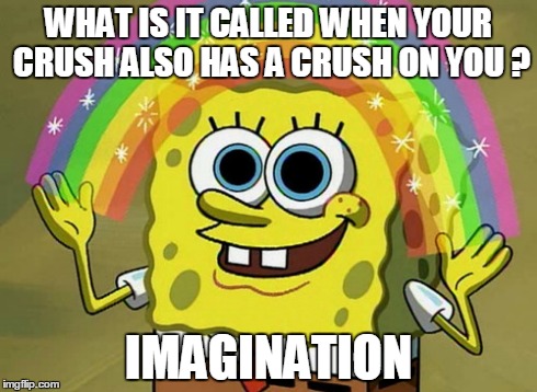 Imagination Spongebob | WHAT IS IT CALLED WHEN YOUR CRUSH ALSO HAS A CRUSH ON YOU ? IMAGINATION | image tagged in memes,imagination spongebob | made w/ Imgflip meme maker