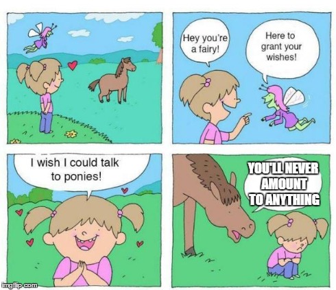 Talk to Ponies | YOU'LL NEVER AMOUNT TO ANYTHING | image tagged in talk to ponies | made w/ Imgflip meme maker