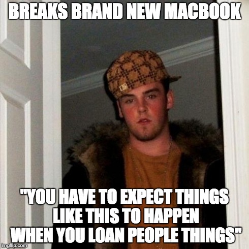 Scumbag Steve | BREAKS BRAND NEW MACBOOK "YOU HAVE TO EXPECT THINGS LIKE THIS TO HAPPEN WHEN YOU LOAN PEOPLE THINGS" | image tagged in memes,scumbag steve,AdviceAnimals | made w/ Imgflip meme maker
