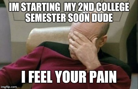 Captain Picard Facepalm Meme | IM STARTING  MY 2ND COLLEGE SEMESTER SOON DUDE I FEEL YOUR PAIN | image tagged in memes,captain picard facepalm | made w/ Imgflip meme maker