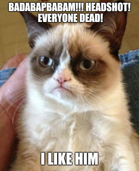 Grumpy Cat Meme | BADABAPBABAM!!! HEADSHOT! EVERYONE DEAD! I LIKE HIM | image tagged in memes,grumpy cat | made w/ Imgflip meme maker