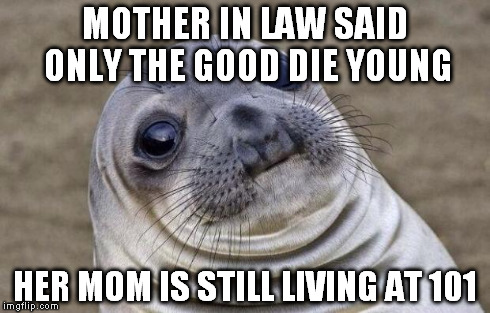 Awkward Moment Sealion | MOTHER IN LAW SAID ONLY THE GOOD DIE YOUNG HER MOM IS STILL LIVING AT 101 | image tagged in memes,awkward moment sealion,AdviceAnimals | made w/ Imgflip meme maker