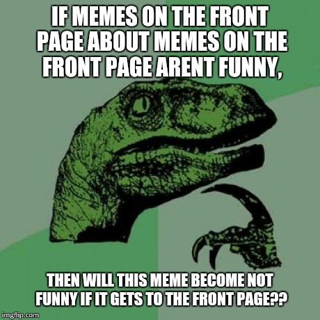 Philosoraptor Meme | IF MEMES ON THE FRONT PAGE ABOUT MEMES ON THE FRONT PAGE ARENT FUNNY, THEN WILL THIS MEME BECOME NOT FUNNY IF IT GETS TO THE FRONT PAGE?? | image tagged in memes,philosoraptor | made w/ Imgflip meme maker