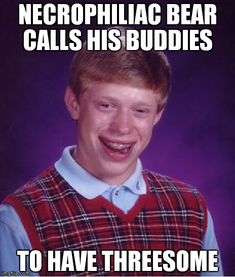 Bad Luck Brian Meme | NECROPHILIAC BEAR CALLS HIS BUDDIES TO HAVE THREESOME | image tagged in memes,bad luck brian | made w/ Imgflip meme maker