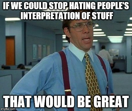 That Would Be Great Meme | IF WE COULD STOP HATING PEOPLE'S INTERPRETATION OF STUFF THAT WOULD BE GREAT | image tagged in memes,that would be great | made w/ Imgflip meme maker