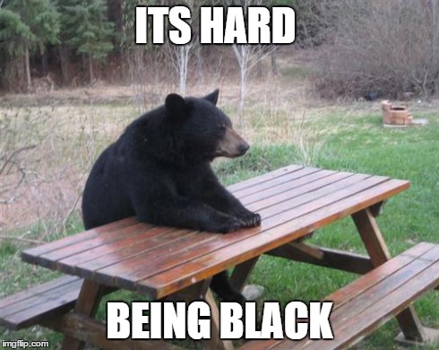 Bad Luck Bear | ITS HARD BEING BLACK | image tagged in memes,bad luck bear | made w/ Imgflip meme maker