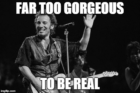 Bruce | FAR TOO GORGEOUS TO BE REAL | image tagged in bruce springsteen | made w/ Imgflip meme maker