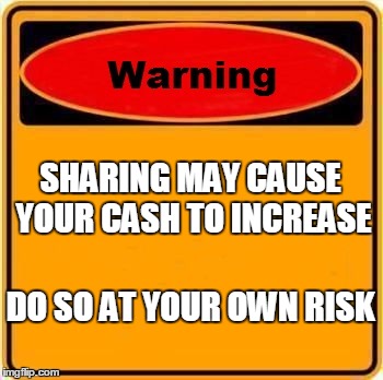 Warning Sign | SHARING MAY CAUSE YOUR CASH TO INCREASE DO SO AT YOUR OWN RISK | image tagged in memes,warning sign | made w/ Imgflip meme maker