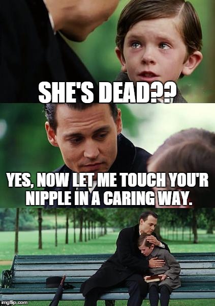 Finding Neverland | SHE'S DEAD?? YES, N0W LET ME TOUCH YOU'R NIPPLE IN A CARING WAY. | image tagged in memes,finding neverland | made w/ Imgflip meme maker