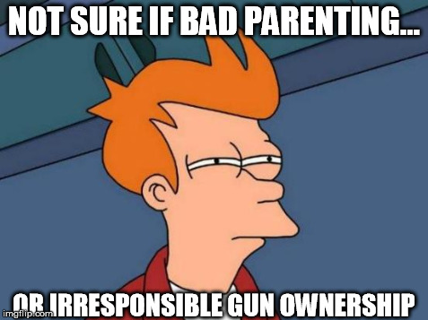 Futurama Fry | NOT SURE IF BAD PARENTING... OR IRRESPONSIBLE GUN OWNERSHIP | image tagged in memes,futurama fry | made w/ Imgflip meme maker