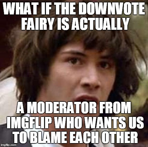 Maybe he/she is laughing at us | WHAT IF THE DOWNVOTE FAIRY IS ACTUALLY A MODERATOR FROM IMGFLIP WHO WANTS US TO BLAME EACH OTHER | image tagged in memes,conspiracy keanu | made w/ Imgflip meme maker