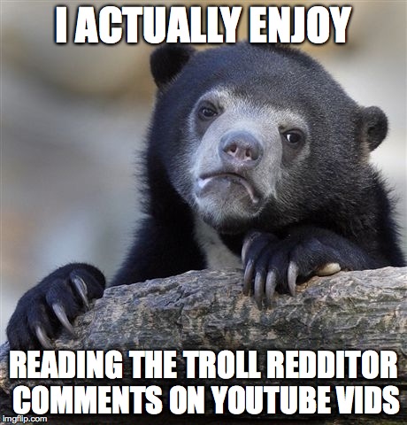 Confession Bear | I ACTUALLY ENJOY READING THE TROLL REDDITOR COMMENTS ON YOUTUBE VIDS | image tagged in memes,confession bear,AdviceAnimals | made w/ Imgflip meme maker