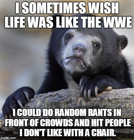 Confession Bear Meme | I SOMETIMES WISH LIFE WAS LIKE THE WWE I COULD DO RANDOM RANTS IN FRONT OF CROWDS AND HIT PEOPLE I DON'T LIKE WITH A CHAIR. | image tagged in memes,confession bear | made w/ Imgflip meme maker