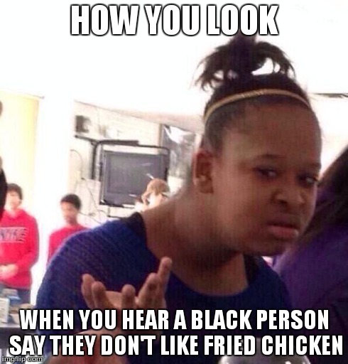 Black Girl Wat | HOW YOU LOOK WHEN YOU HEAR A BLACK PERSON SAY THEY DON'T LIKE FRIED CHICKEN | image tagged in memes,black girl wat | made w/ Imgflip meme maker