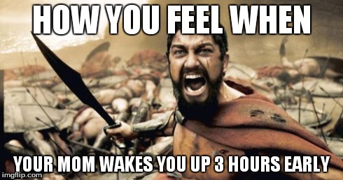 Sparta Leonidas | HOW YOU FEEL WHEN YOUR MOM WAKES YOU UP 3 HOURS EARLY | image tagged in memes,sparta leonidas | made w/ Imgflip meme maker