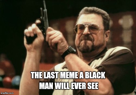 Am I The Only One Around Here Meme | THE LAST MEME A BLACK MAN WILL EVER SEE | image tagged in memes,am i the only one around here | made w/ Imgflip meme maker