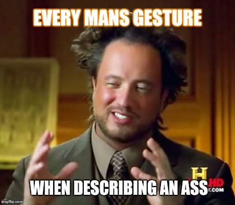 Ancient Aliens | EVERY MANS GESTURE WHEN DESCRIBING AN ASS | image tagged in memes,ancient aliens | made w/ Imgflip meme maker