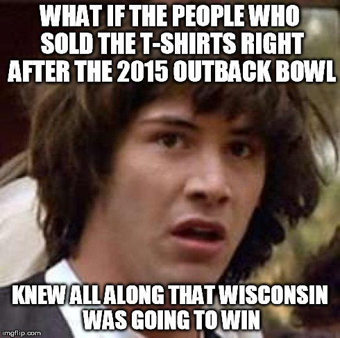 Conspiracy Keanu Meme | WHAT IF THE PEOPLE WHO SOLD THE T-SHIRTS RIGHT AFTER THE 2015 OUTBACK BOWL KNEW ALL ALONG THAT WISCONSIN WAS GOING TO WIN | image tagged in memes,conspiracy keanu | made w/ Imgflip meme maker