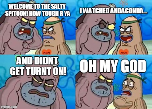 How Tough Are You Meme | WELCOME TO THE SALTY SPITOON! HOW TOUGH R YA I WATCHED ANDACONDA... AND DIDNT GET TURNT ON! OH MY GOD | image tagged in memes,how tough are you | made w/ Imgflip meme maker