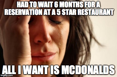 First World Problems Meme | HAD TO WAIT 6 MONTHS FOR A RESERVATION AT A 5 STAR RESTAURANT ALL I WANT IS MCDONALDS | image tagged in memes,first world problems | made w/ Imgflip meme maker