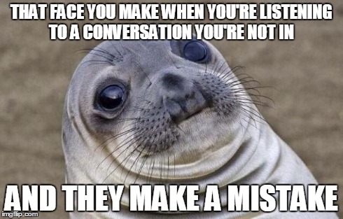 Awkward Moment Sealion | THAT FACE YOU MAKE WHEN YOU'RE LISTENING TO A CONVERSATION YOU'RE NOT IN AND THEY MAKE A MISTAKE | image tagged in memes,awkward moment sealion | made w/ Imgflip meme maker
