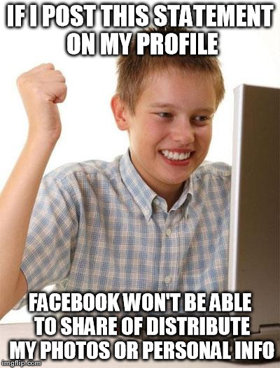 First Day On The Internet Kid | IF I POST THIS STATEMENT ON MY PROFILE FACEBOOK WON'T BE ABLE TO SHARE OF DISTRIBUTE MY PHOTOS OR PERSONAL INFO | image tagged in memes,first day on the internet kid,funny | made w/ Imgflip meme maker