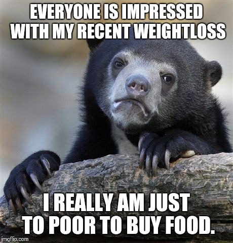 Confession Bear Meme | EVERYONE IS IMPRESSED WITH MY RECENT WEIGHTLOSS I REALLY AM JUST TO POOR TO BUY FOOD. | image tagged in memes,confession bear,AdviceAnimals | made w/ Imgflip meme maker