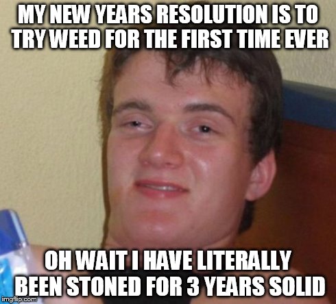10 Guy | MY NEW YEARS RESOLUTION IS TO TRY WEED FOR THE FIRST TIME EVER OH WAIT I HAVE LITERALLY BEEN STONED FOR 3 YEARS SOLID | image tagged in memes,10 guy | made w/ Imgflip meme maker