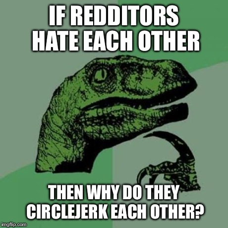 Philosoraptor Meme | IF REDDITORS HATE EACH OTHER THEN WHY DO THEY CIRCLEJERK EACH OTHER? | image tagged in memes,philosoraptor | made w/ Imgflip meme maker