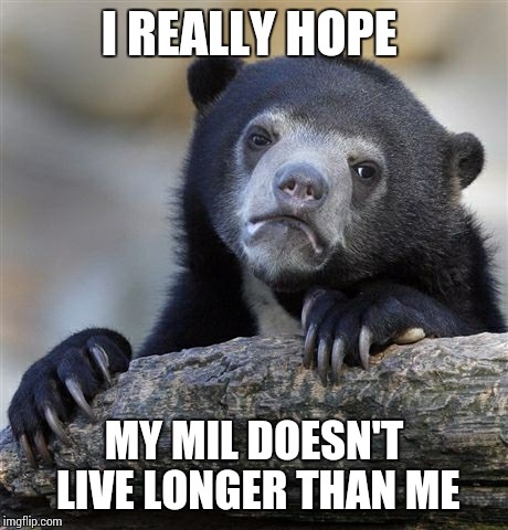 Confession Bear Meme | I REALLY HOPE MY MIL DOESN'T LIVE LONGER THAN ME | image tagged in memes,confession bear | made w/ Imgflip meme maker