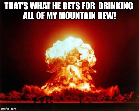 Nuclear Explosion Meme | THAT'S WHAT HE GETS FOR  DRINKING ALL OF MY MOUNTAIN DEW! | image tagged in memes,nuclear explosion | made w/ Imgflip meme maker