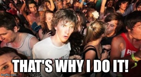 Sudden Clarity Clarence | THAT'S WHY I DO IT! | image tagged in memes,sudden clarity clarence | made w/ Imgflip meme maker
