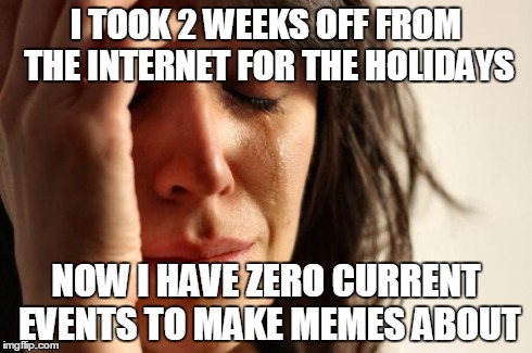 First World Problems | I TOOK 2 WEEKS OFF FROM THE INTERNET FOR THE HOLIDAYS NOW I HAVE ZERO CURRENT EVENTS TO MAKE MEMES ABOUT | image tagged in memes,first world problems | made w/ Imgflip meme maker