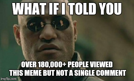 Matrix Morpheus Meme | WHAT IF I TOLD YOU OVER 180,000+ PEOPLE VIEWED THIS MEME BUT NOT A SINGLE COMMENT | image tagged in memes,matrix morpheus | made w/ Imgflip meme maker