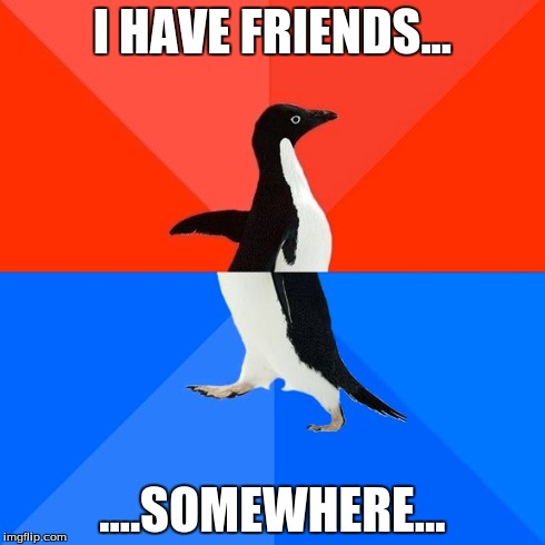 Socially Awesome Awkward Penguin | I HAVE FRIENDS... ....SOMEWHERE... | image tagged in memes,socially awesome awkward penguin | made w/ Imgflip meme maker
