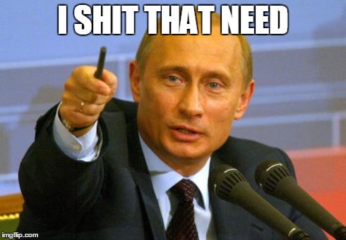 Good Guy Putin | I SHIT THAT NEED | image tagged in memes,good guy putin | made w/ Imgflip meme maker