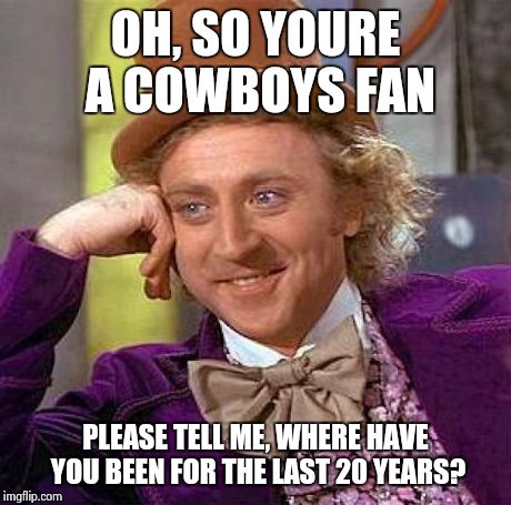 Creepy Condescending Wonka | OH, SO YOURE A COWBOYS FAN PLEASE TELL ME, WHERE HAVE YOU BEEN FOR THE LAST 20 YEARS? | image tagged in memes,creepy condescending wonka | made w/ Imgflip meme maker