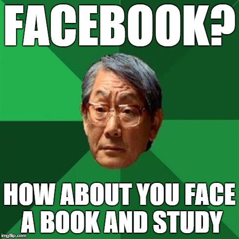 Do it now!! | FACEBOOK? HOW ABOUT YOU FACE A BOOK AND STUDY | image tagged in memes,high expectations asian father | made w/ Imgflip meme maker