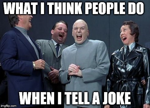 Laughing Villains Meme | WHAT I THINK PEOPLE DO WHEN I TELL A JOKE | image tagged in memes,laughing villains | made w/ Imgflip meme maker