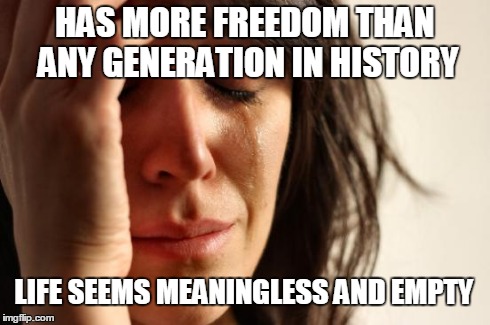 First World Problems Meme | HAS MORE FREEDOM THAN ANY GENERATION IN HISTORY LIFE SEEMS MEANINGLESS AND EMPTY | image tagged in memes,first world problems | made w/ Imgflip meme maker