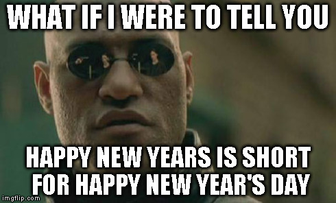 Matrix Morpheus Meme | WHAT IF I WERE TO TELL YOU HAPPY NEW YEARS IS SHORT FOR HAPPY NEW YEAR'S DAY | image tagged in memes,matrix morpheus | made w/ Imgflip meme maker