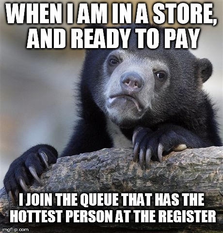 I'm not proud | WHEN I AM IN A STORE, AND READY TO PAY I JOIN THE QUEUE THAT HAS THE HOTTEST PERSON AT THE REGISTER | image tagged in memes,confession bear | made w/ Imgflip meme maker
