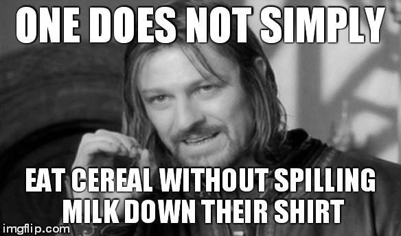 One Does Not Simply | ONE DOES NOT SIMPLY EAT CEREAL WITHOUT SPILLING MILK DOWN THEIR SHIRT | image tagged in memes,one does not simply | made w/ Imgflip meme maker