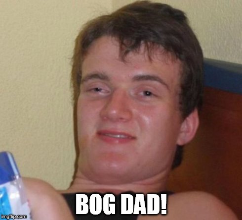10 Guy Meme | BOG DAD! | image tagged in memes,10 guy | made w/ Imgflip meme maker