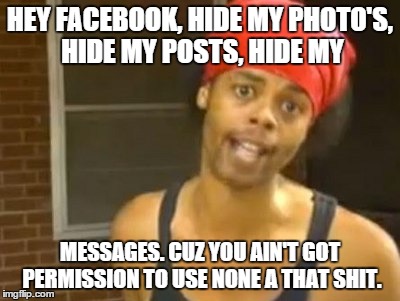Hide Yo Kids Hide Yo Wife | HEY FACEBOOK, HIDE MY PHOTO'S, HIDE MY POSTS, HIDE MY MESSAGES. CUZ YOU AIN'T GOT PERMISSION TO USE NONE A THAT SHIT. | image tagged in memes,hide yo kids hide yo wife,facebook | made w/ Imgflip meme maker