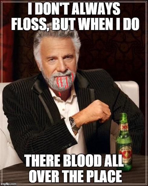 The Most Interesting Man In The World Meme | I DON'T ALWAYS FLOSS, BUT WHEN I DO THERE BLOOD ALL OVER THE PLACE | image tagged in memes,the most interesting man in the world | made w/ Imgflip meme maker