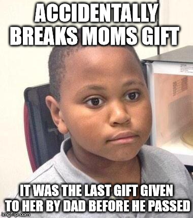 Minor Mistake Marvin Meme | ACCIDENTALLY BREAKS MOMS GIFT IT WAS THE LAST GIFT GIVEN TO HER BY DAD BEFORE HE PASSED | image tagged in memes,minor mistake marvin | made w/ Imgflip meme maker